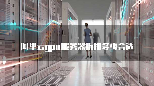 阿里云gpu服务器折扣多少合适