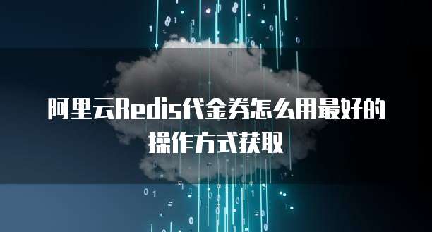 阿里云Redis代金券怎么用最好的操作方式获取