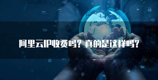 阿里云IP收费吗?真的是这样吗?