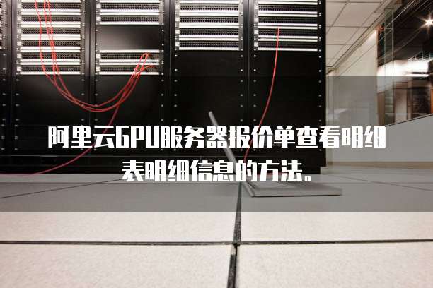 阿里云GPU服务器报价单查看明细表明细信息的方法。