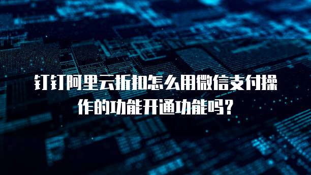 钉钉阿里云折扣怎么用微信支付操作的功能开通功能吗?