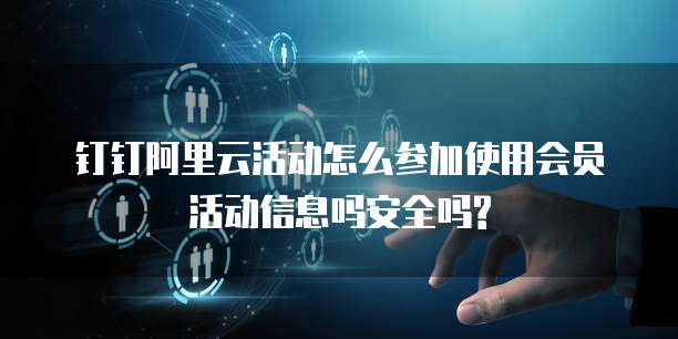 钉钉阿里云活动怎么参加使用会员活动信息吗安全吗?