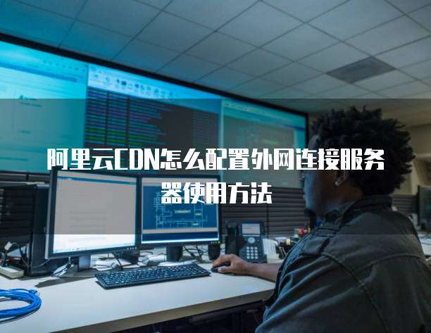 阿里云CDN怎么配置外网连接服务器使用方法