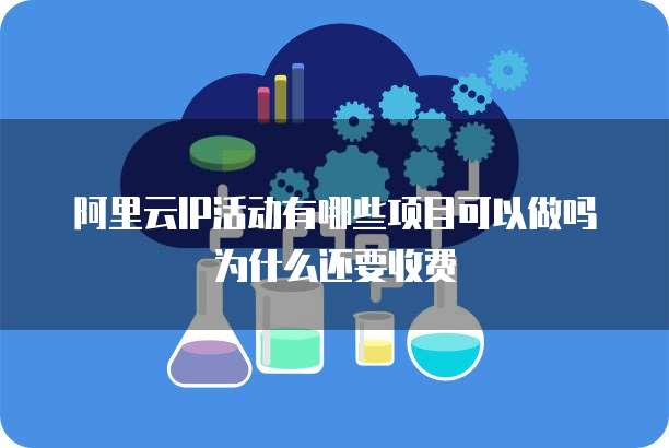阿里云IP活动有哪些项目可以做吗为什么还要收费
