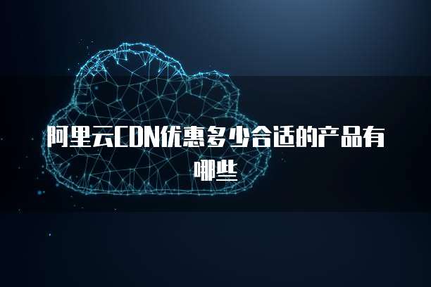 阿里云CDN优惠多少合适的产品有哪些