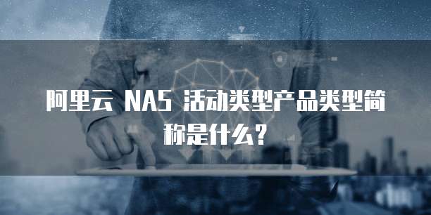 阿里云 NAS 活动类型产品类型简称是什么?
