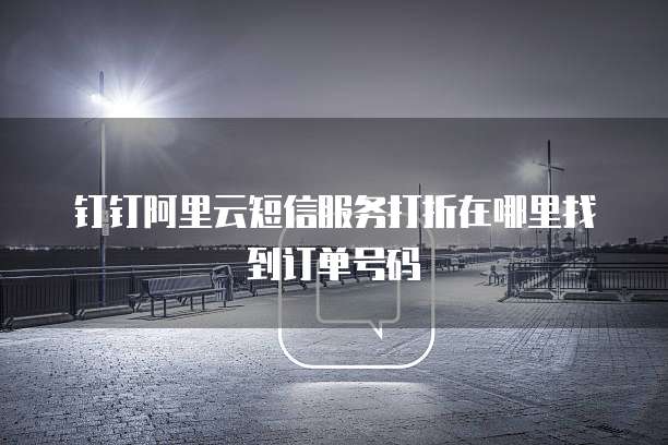 钉钉阿里云短信服务打折在哪里找到订单号码