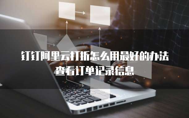 钉钉阿里云打折怎么用最好的办法查看订单记录信息