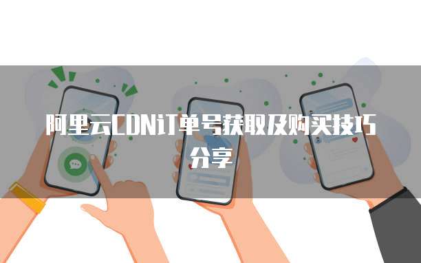 阿里云CDN订单号获取及购买技巧分享