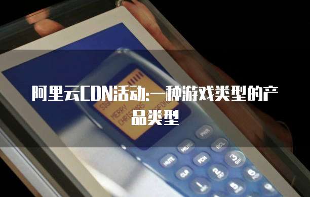 阿里云CDN活动:一种游戏类型的产品类型