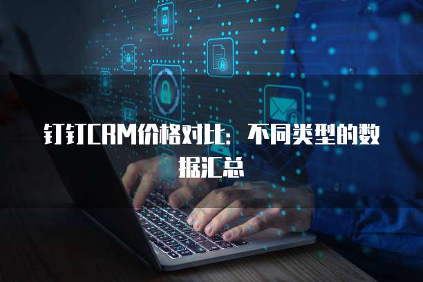 钉钉CRM价格对比：不同类型的数据汇总