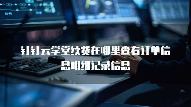 钉钉云学堂续费在哪里查看订单信息明细记录信息