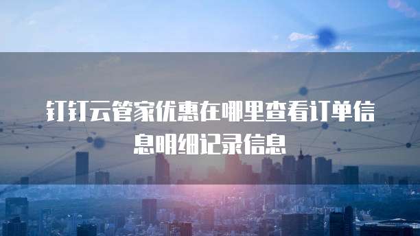 钉钉云管家优惠在哪里查看订单信息明细记录信息