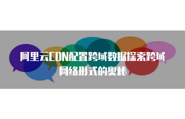 阿里云CDN配置跨域数据探索跨域网络形式的奥秘