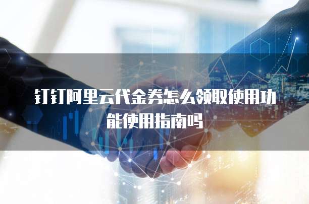钉钉阿里云代金券怎么领取使用功能使用指南吗