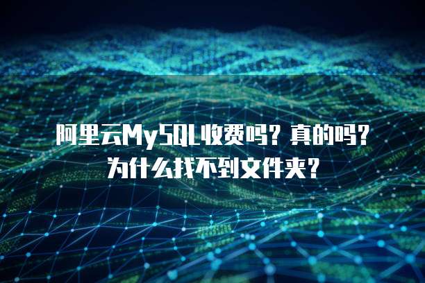 阿里云MySQL收费吗？真的吗？为什么找不到文件夹？