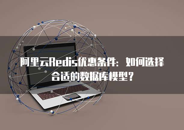 阿里云Redis优惠条件:如何选择合适的数据库模型?