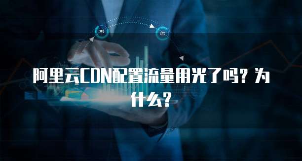 阿里云CDN配置流量用光了吗?为什么?