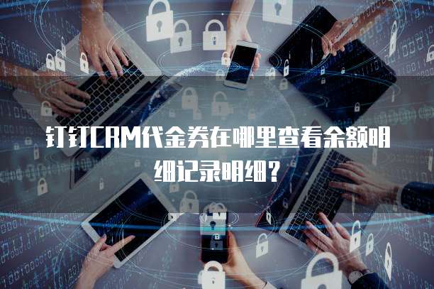 钉钉CRM代金券在哪里查看余额明细记录明细？