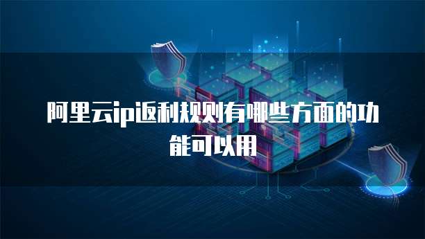 阿里云ip返利规则有哪些方面的功能可以用