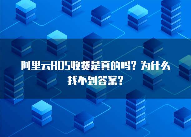 阿里云RDS收费是真的吗?为什么找不到答案?