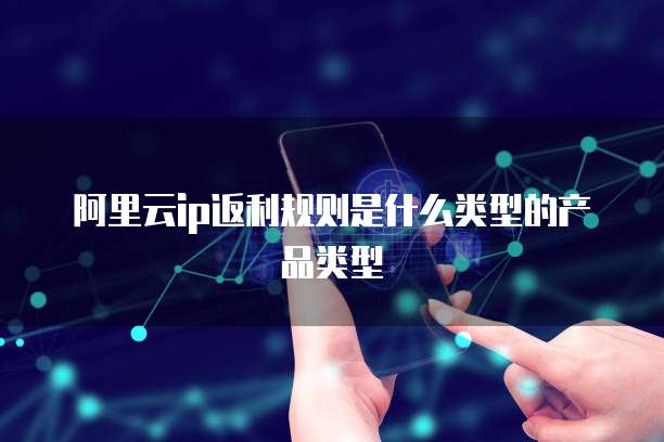 阿里云ip返利规则是什么类型的产品类型