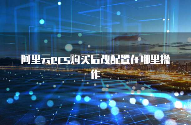 阿里云ecs购买后改配置在哪里操作