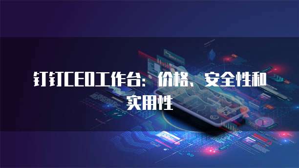 钉钉CEO工作台:价格、安全性和实用性