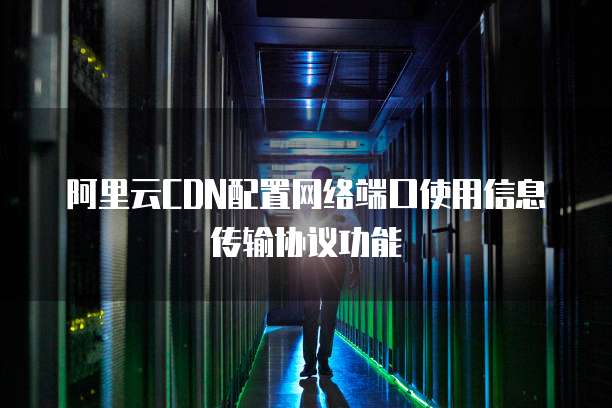 阿里云CDN配置网络端口使用信息传输协议功能
