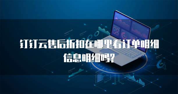 钉钉云售后折扣在哪里看订单明细信息明细吗?