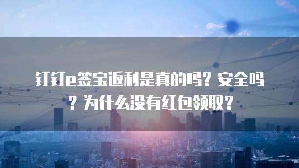  钉钉e签宝返利是真的吗？安全吗？为什么没有红包领取？