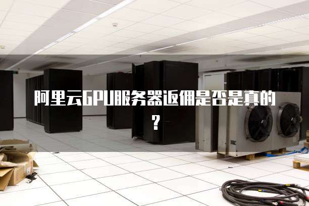 阿里云GPU服务器返佣是否是真的？