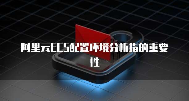 阿里云ECS配置环境分析指的重要性