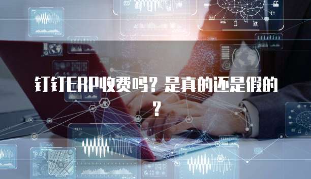 钉钉ERP收费吗？是真的还是假的？