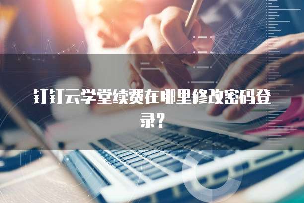 钉钉云学堂续费在哪里修改密码登录?