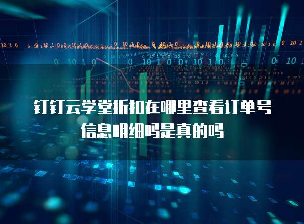 钉钉云学堂折扣在哪里查看订单号信息明细吗是真的吗