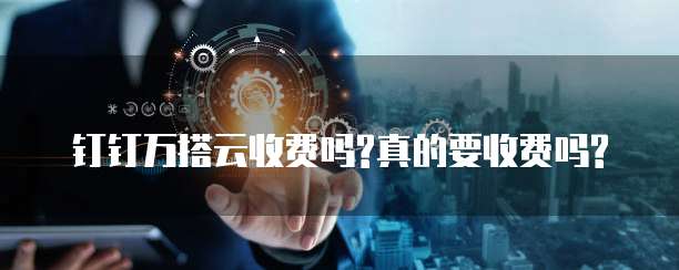 钉钉万搭云收费吗?真的要收费吗?