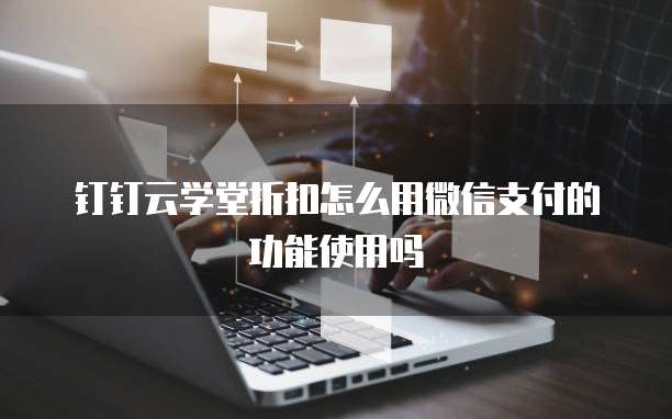 钉钉云学堂折扣怎么用微信支付的功能使用吗