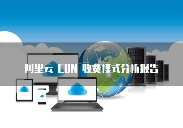 阿里云 CDN 收费模式分析报告