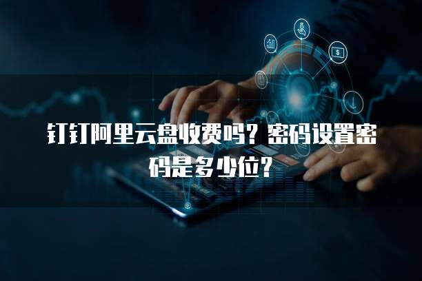 钉钉阿里云盘收费吗?密码设置密码是多少位?