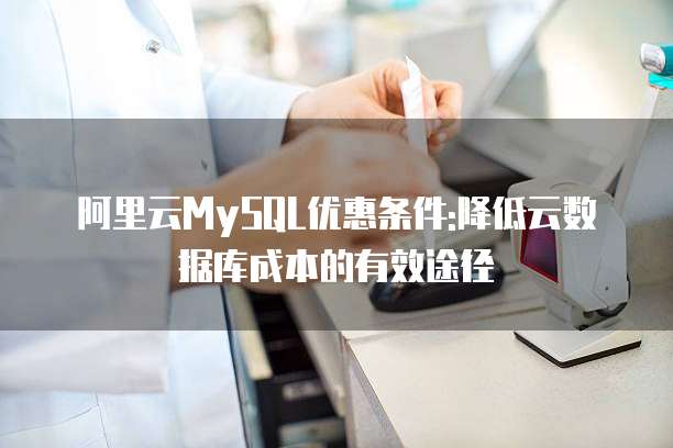 阿里云MySQL优惠条件:降低云数据库成本的有效途径