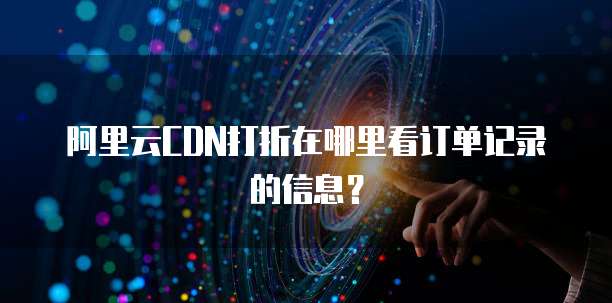 阿里云CDN打折在哪里看订单记录的信息?