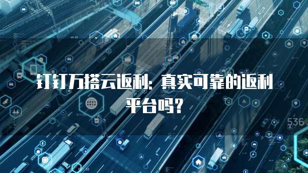 钉钉万搭云返利: 真实可靠的返利平台吗?