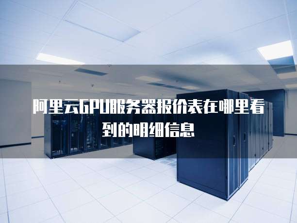 阿里云GPU服务器报价表在哪里看到的明细信息