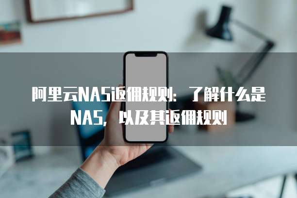 阿里云NAS返佣规则：了解什么是NAS，以及其返佣规则