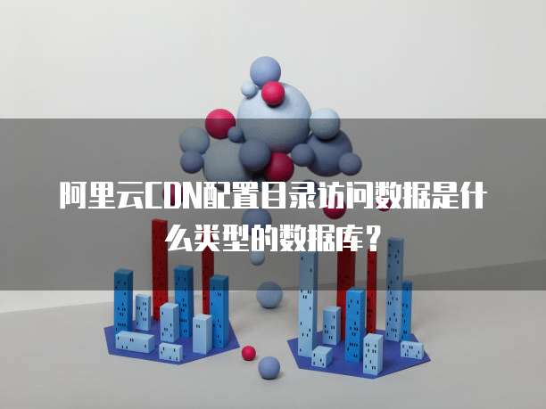 阿里云CDN配置目录访问数据是什么类型的数据库?