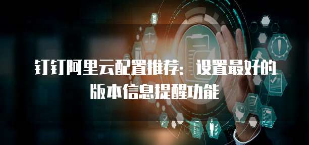 钉钉阿里云配置推荐:设置最好的版本信息提醒功能