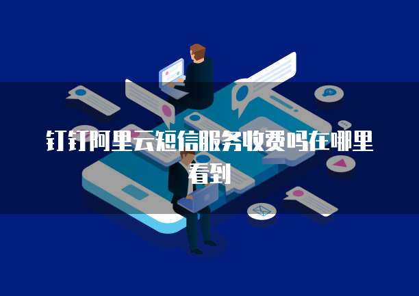 钉钉阿里云短信服务收费吗在哪里看到