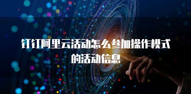 钉钉阿里云活动怎么参加操作模式的活动信息