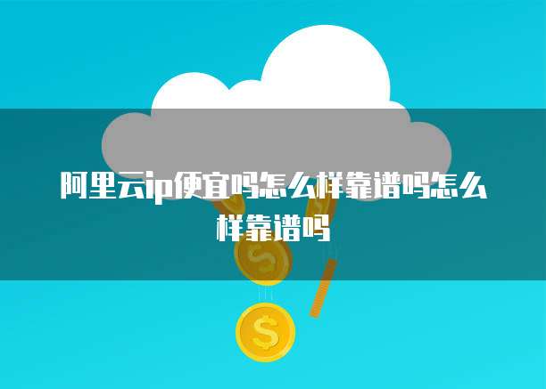 阿里云ip便宜吗怎么样靠谱吗怎么样靠谱吗